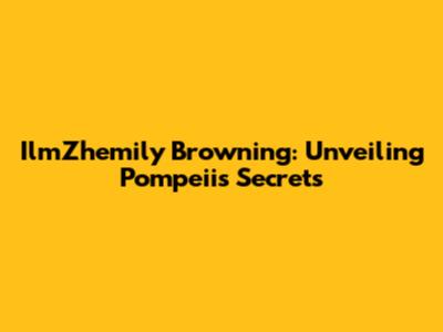 IlmZhemily Browning: Unveiling Pompeii's Secrets