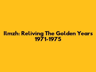 Ilmzh: Reliving The Golden Years 1971-1975