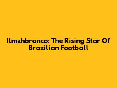 Ilmzhbranco: The Rising Star Of Brazilian Football