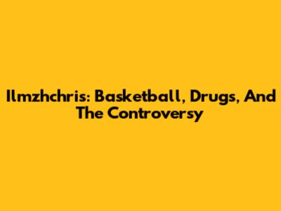 Ilmzhchris: Basketball, Drugs, And The Controversy
