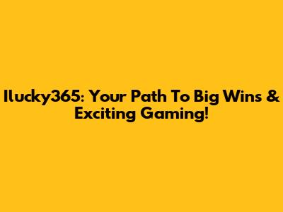 Ilucky365: Your Path To Big Wins & Exciting Gaming!
