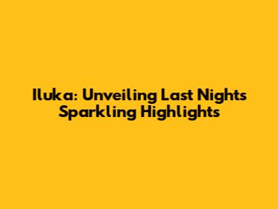 Iluka: Unveiling Last Night's Sparkling Highlights