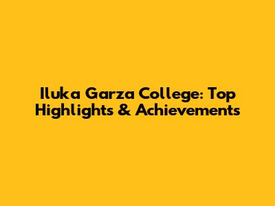 Iluka Garza College: Top Highlights & Achievements