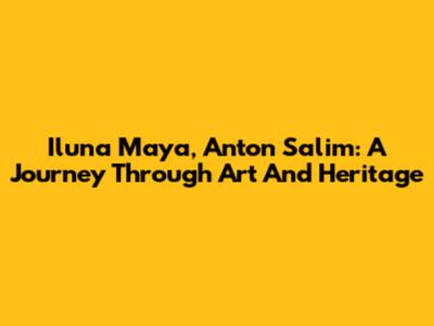 Iluna Maya, Anton Salim: A Journey Through Art And Heritage