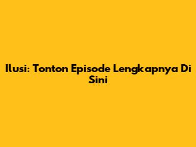 Ilusi: Tonton Episode Lengkapnya Di Sini