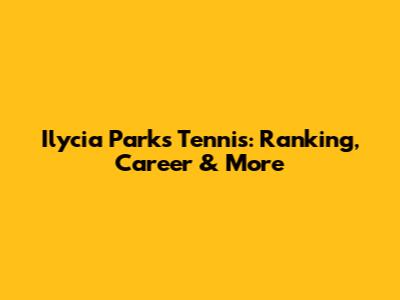 Ilycia Parks Tennis: Ranking, Career & More