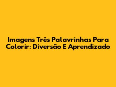 Imagens Três Palavrinhas Para Colorir: Diversão E Aprendizado