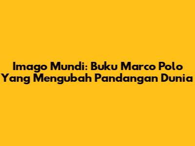 Imago Mundi: Buku Marco Polo Yang Mengubah Pandangan Dunia