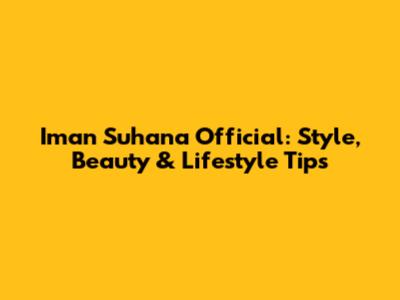 Iman Suhana Official: Style, Beauty & Lifestyle Tips