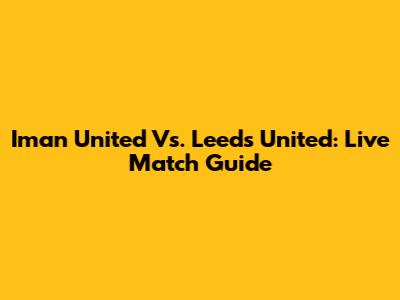 Iman United Vs. Leeds United: Live Match Guide