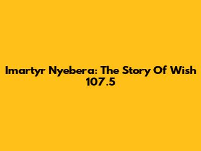 Imartyr Nyebera: The Story Of Wish 107.5