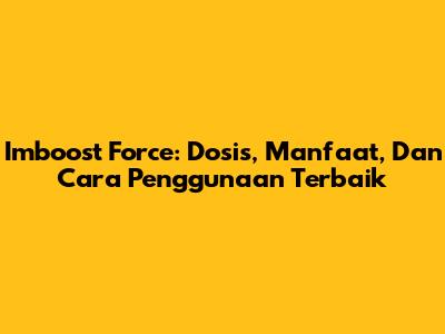 Imboost Force: Dosis, Manfaat, Dan Cara Penggunaan Terbaik