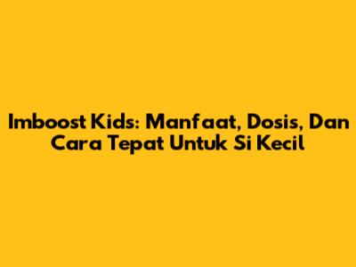 Imboost Kids: Manfaat, Dosis, Dan Cara Tepat Untuk Si Kecil