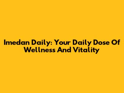 Imedan Daily: Your Daily Dose Of Wellness And Vitality