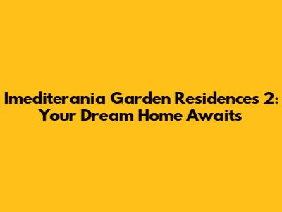Imediterania Garden Residences 2: Your Dream Home Awaits