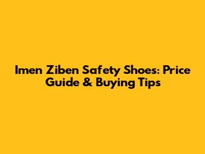 Imen Ziben Safety Shoes: Price Guide & Buying Tips
