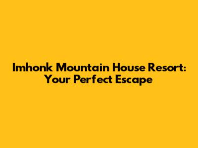 Imhonk Mountain House Resort: Your Perfect Escape
