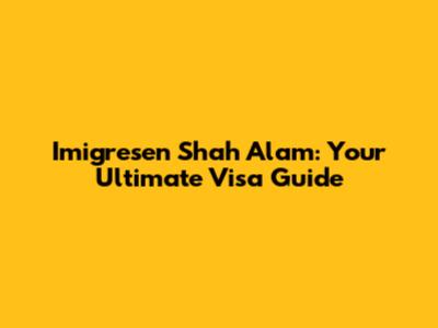 Imigresen Shah Alam: Your Ultimate Visa Guide