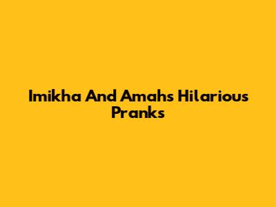Imikha And Amah's Hilarious Pranks