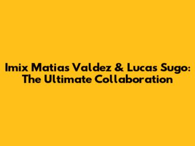 Imix Matias Valdez & Lucas Sugo: The Ultimate Collaboration