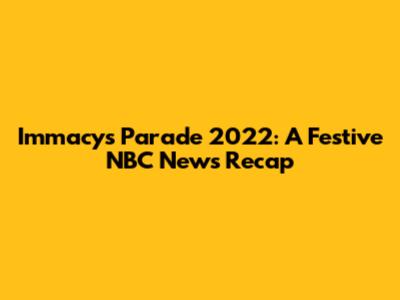 Immacys Parade 2022: A Festive NBC News Recap
