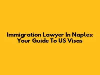 Immigration Lawyer In Naples: Your Guide To US Visas