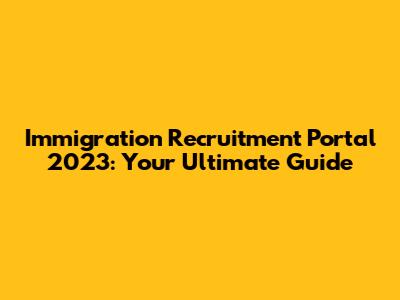 Immigration Recruitment Portal 2023: Your Ultimate Guide