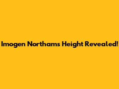 Imogen Northam's Height Revealed!