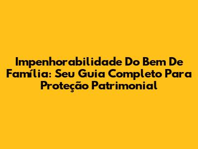 Impenhorabilidade Do Bem De Família: Seu Guia Completo Para Proteção Patrimonial