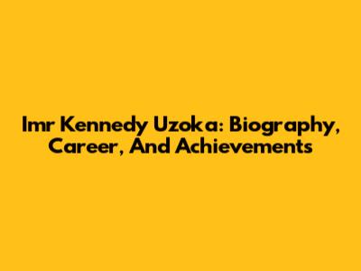 Imr Kennedy Uzoka: Biography, Career, And Achievements