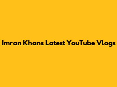 Imran Khan's Latest YouTube Vlogs
