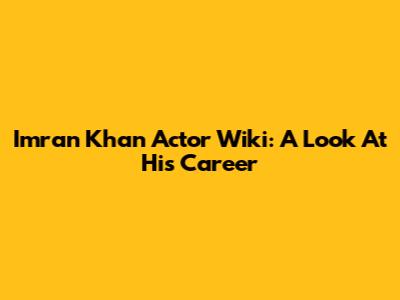 Imran Khan Actor Wiki: A Look At His Career