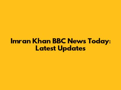 Imran Khan BBC News Today: Latest Updates