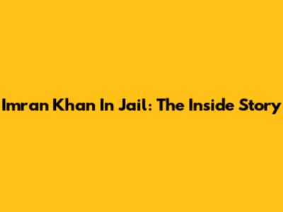 Imran Khan In Jail: The Inside Story