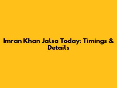 Imran Khan Jalsa Today: Timings & Details