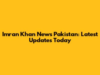 Imran Khan News Pakistan: Latest Updates Today