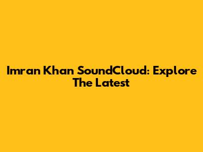 Imran Khan SoundCloud: Explore The Latest