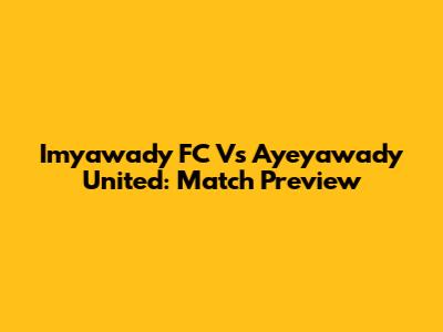 Imyawady FC Vs Ayeyawady United: Match Preview