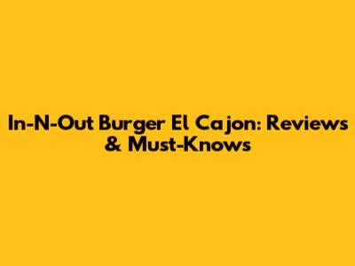In-N-Out Burger El Cajon: Reviews & Must-Knows