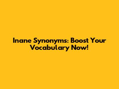 Inane Synonyms: Boost Your Vocabulary Now!