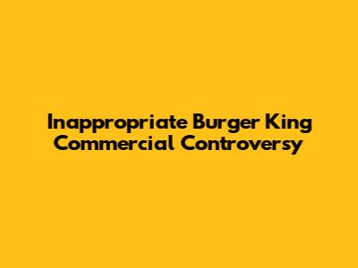 Inappropriate Burger King Commercial Controversy