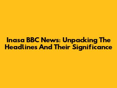 Inasa BBC News: Unpacking The Headlines And Their Significance