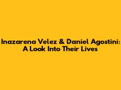 Inazarena Velez & Daniel Agostini: A Look Into Their Lives