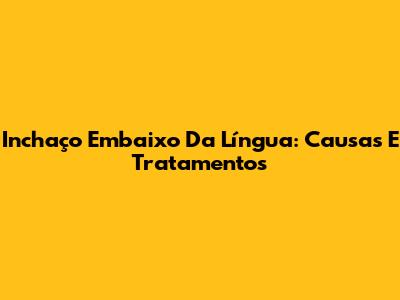 Inchaço Embaixo Da Língua: Causas E Tratamentos