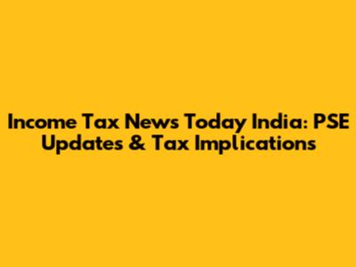 Income Tax News Today India: PSE Updates & Tax Implications