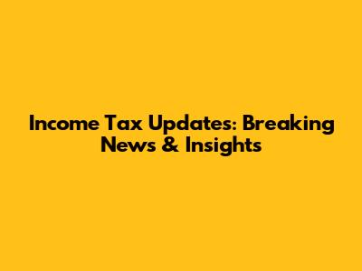 Income Tax Updates: Breaking News & Insights