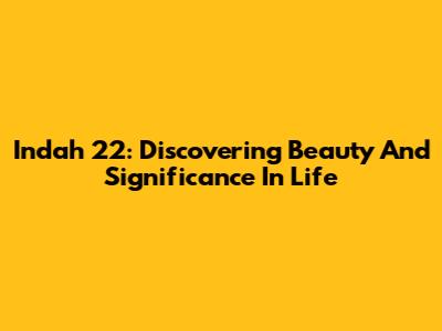Indah 22: Discovering Beauty And Significance In Life