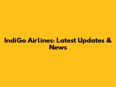 IndiGo Airlines: Latest Updates & News