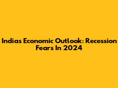 India's Economic Outlook: Recession Fears In 2024