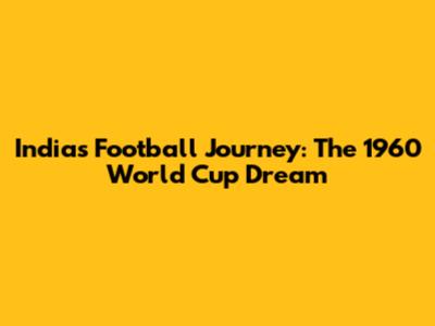 India's Football Journey: The 1960 World Cup Dream